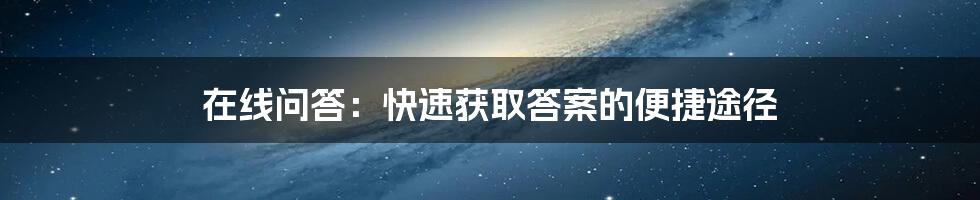 在线问答：快速获取答案的便捷途径