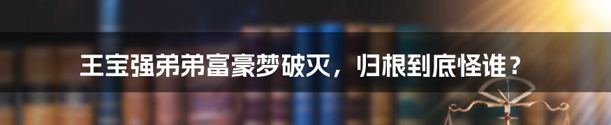 王宝强弟弟富豪梦破灭，归根到底怪谁？