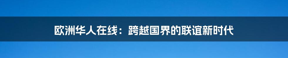 欧洲华人在线：跨越国界的联谊新时代