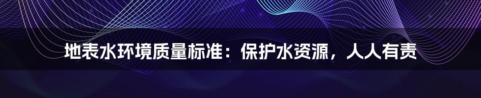 地表水环境质量标准：保护水资源，人人有责