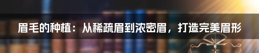 眉毛的种植：从稀疏眉到浓密眉，打造完美眉形