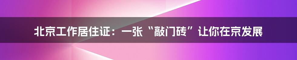 北京工作居住证：一张“敲门砖”让你在京发展