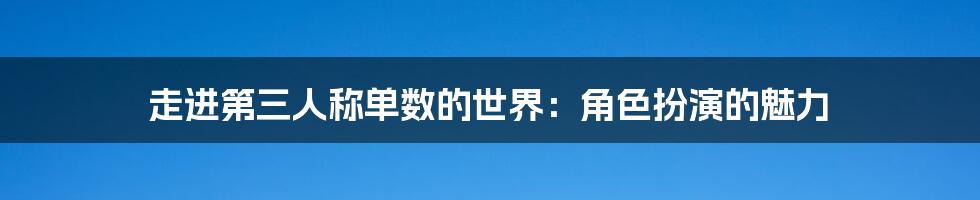 走进第三人称单数的世界：角色扮演的魅力