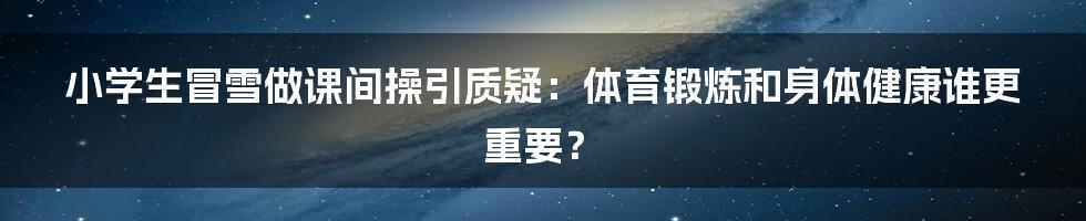 小学生冒雪做课间操引质疑：体育锻炼和身体健康谁更重要？