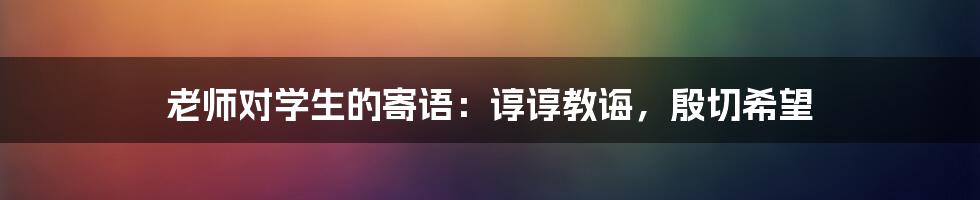 老师对学生的寄语：谆谆教诲，殷切希望