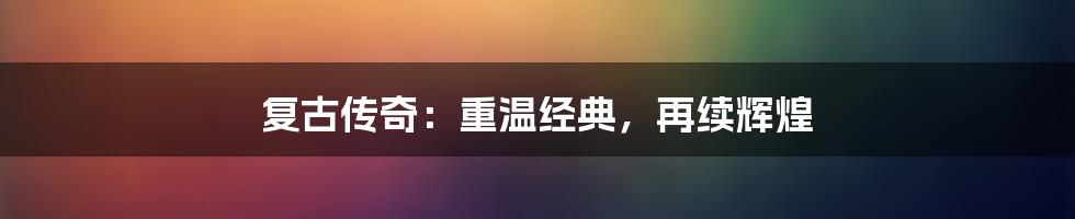 复古传奇：重温经典，再续辉煌