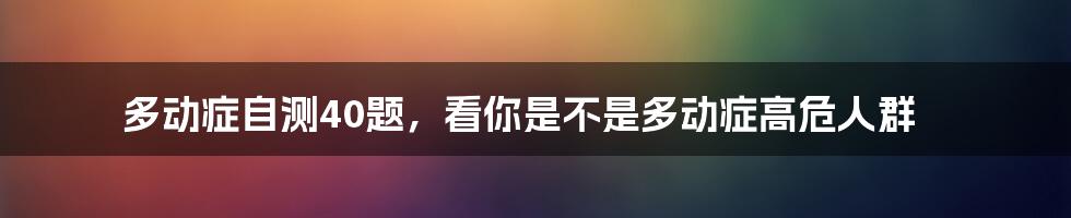 多动症自测40题，看你是不是多动症高危人群