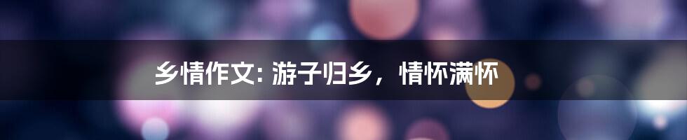 乡情作文: 游子归乡，情怀满怀