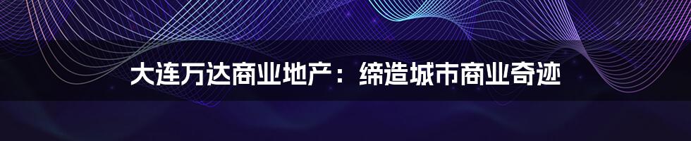 大连万达商业地产：缔造城市商业奇迹