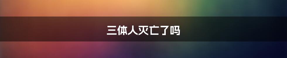 三体人灭亡了吗