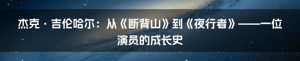 杰克·吉伦哈尔：从《断背山》到《夜行者》——一位演员的成长史