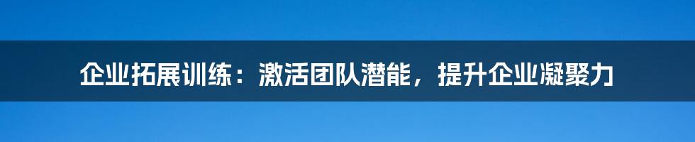 企业拓展训练：激活团队潜能，提升企业凝聚力