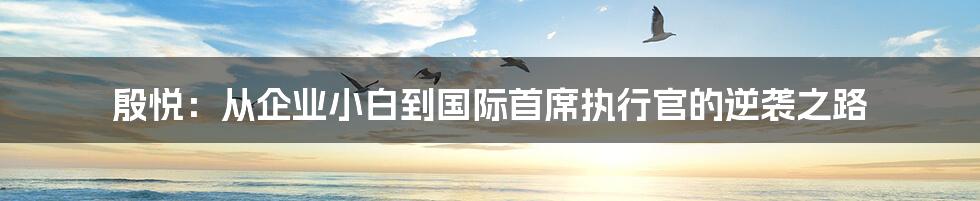 殷悦：从企业小白到国际首席执行官的逆袭之路