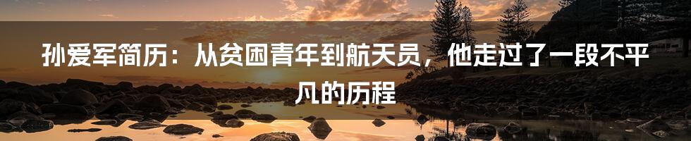 孙爱军简历：从贫困青年到航天员，他走过了一段不平凡的历程