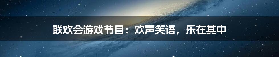 联欢会游戏节目：欢声笑语，乐在其中