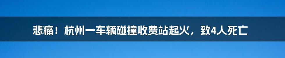 悲痛！杭州一车辆碰撞收费站起火，致4人死亡