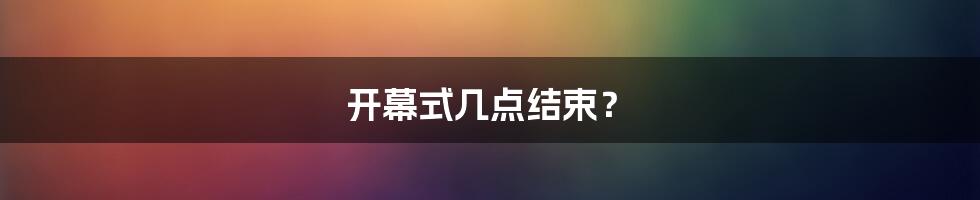 开幕式几点结束？