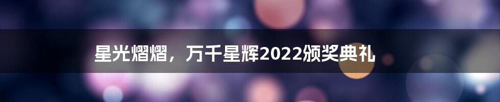 星光熠熠，万千星辉2022颁奖典礼