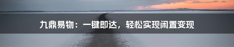 九鼎易物：一键即达，轻松实现闲置变现