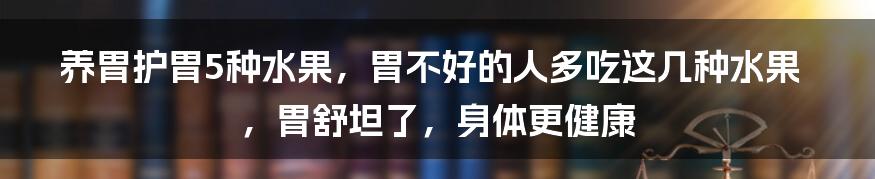 养胃护胃5种水果，胃不好的人多吃这几种水果，胃舒坦了，身体更健康