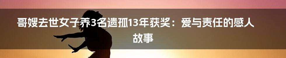 哥嫂去世女子养3名遗孤13年获奖：爱与责任的感人故事