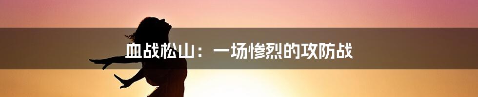 血战松山：一场惨烈的攻防战