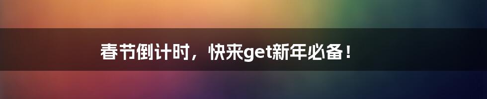 春节倒计时，快来get新年必备！