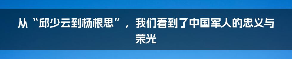 从“邱少云到杨根思”，我们看到了中国军人的忠义与荣光