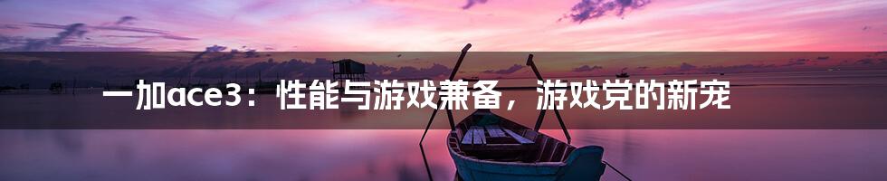 一加ace3：性能与游戏兼备，游戏党的新宠