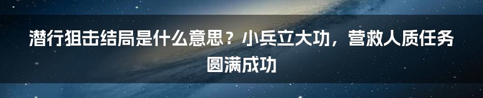 潜行狙击结局是什么意思？小兵立大功，营救人质任务圆满成功