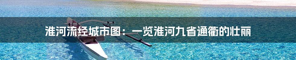 淮河流经城市图：一览淮河九省通衢的壮丽