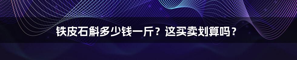 铁皮石斛多少钱一斤？这买卖划算吗？