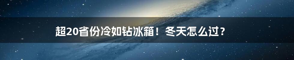 超20省份冷如钻冰箱！冬天怎么过？