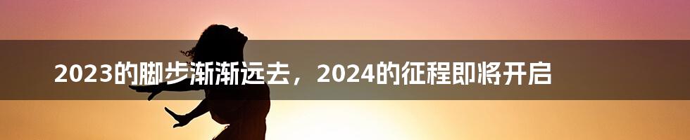 2023的脚步渐渐远去，2024的征程即将开启