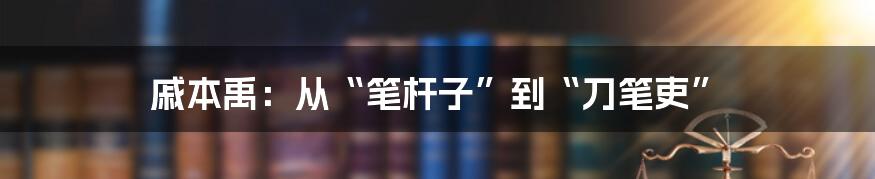 戚本禹：从“笔杆子”到“刀笔吏”