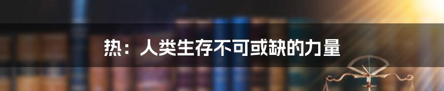 热：人类生存不可或缺的力量