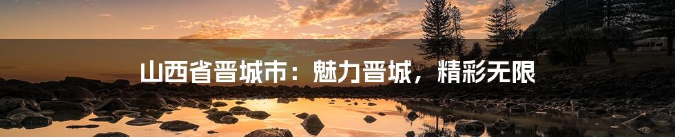 山西省晋城市：魅力晋城，精彩无限