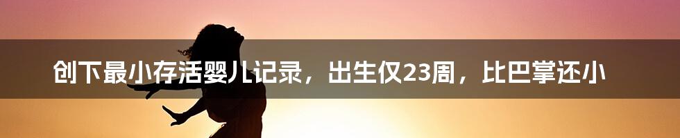 创下最小存活婴儿记录，出生仅23周，比巴掌还小