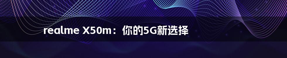 realme X50m：你的5G新选择