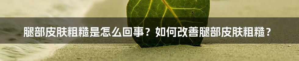 腿部皮肤粗糙是怎么回事？如何改善腿部皮肤粗糙？