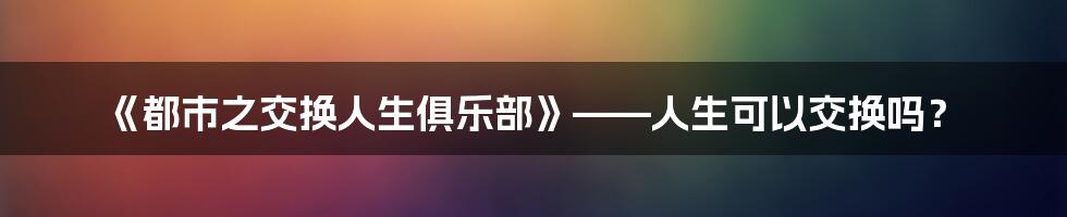 《都市之交换人生俱乐部》——人生可以交换吗？