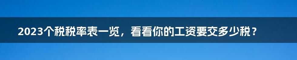 2023个税税率表一览，看看你的工资要交多少税？