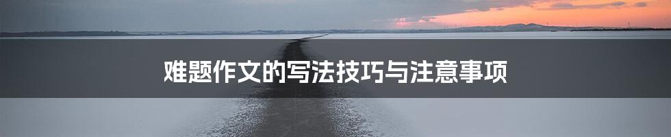 难题作文的写法技巧与注意事项