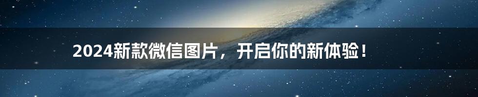 2024新款微信图片，开启你的新体验！