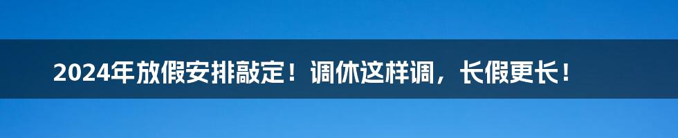 2024年放假安排敲定！调休这样调，长假更长！