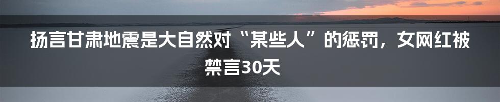 扬言甘肃地震是大自然对“某些人”的惩罚，女网红被禁言30天