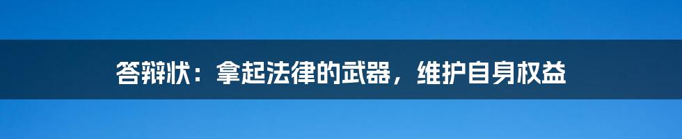 答辩状：拿起法律的武器，维护自身权益