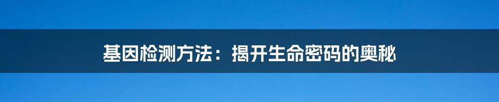 基因检测方法：揭开生命密码的奥秘