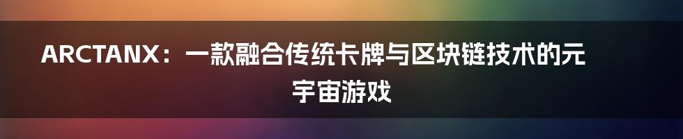 ARCTANX：一款融合传统卡牌与区块链技术的元宇宙游戏