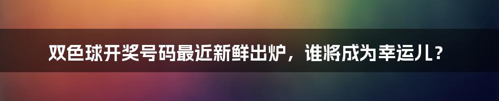 双色球开奖号码最近新鲜出炉，谁将成为幸运儿？